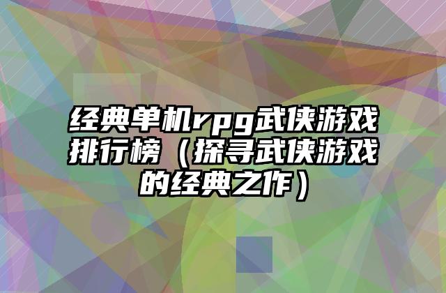 经典单机rpg武侠游戏排行榜（探寻武侠游戏的经典之作）
