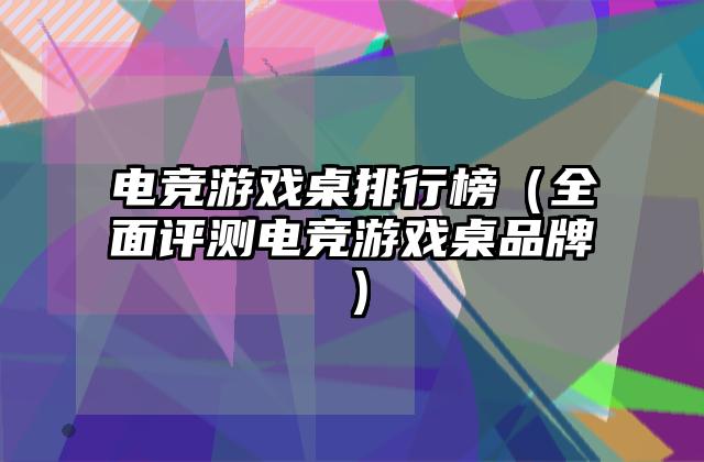 电竞游戏桌排行榜（全面评测电竞游戏桌品牌）