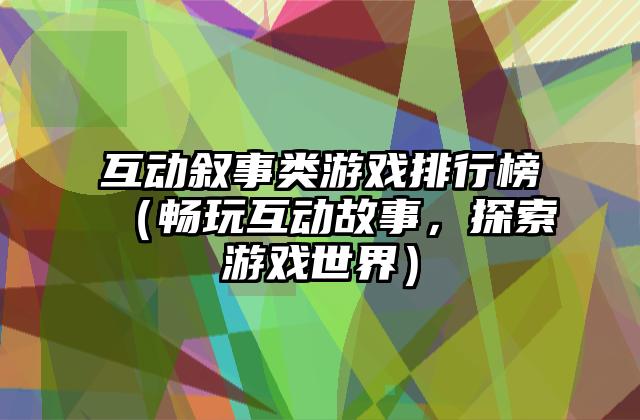 互动叙事类游戏排行榜（畅玩互动故事，探索游戏世界）