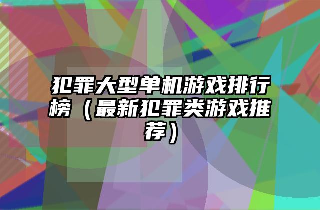 犯罪大型单机游戏排行榜（最新犯罪类游戏推荐）