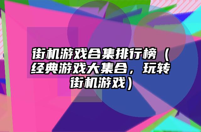街机游戏合集排行榜（经典游戏大集合，玩转街机游戏）