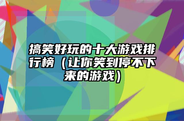 搞笑好玩的十大游戏排行榜（让你笑到停不下来的游戏）