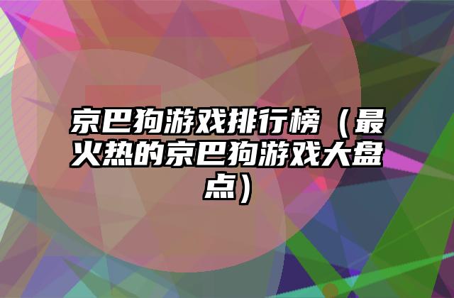 京巴狗游戏排行榜（最火热的京巴狗游戏大盘点）