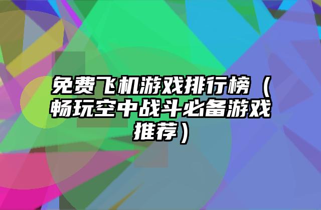 免费飞机游戏排行榜（畅玩空中战斗必备游戏推荐）