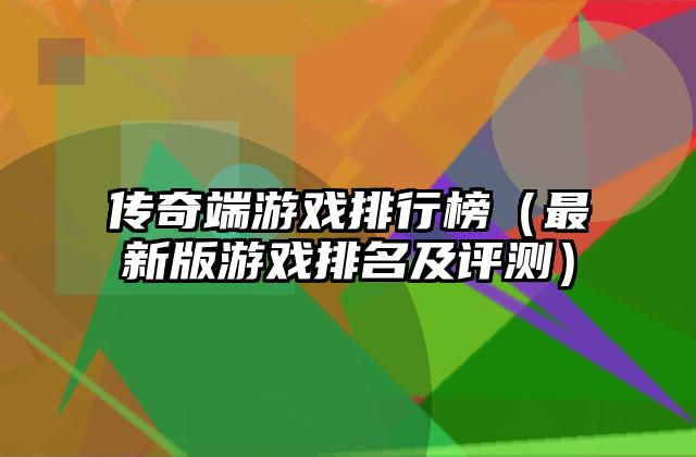 传奇端游戏排行榜（最新版游戏排名及评测）