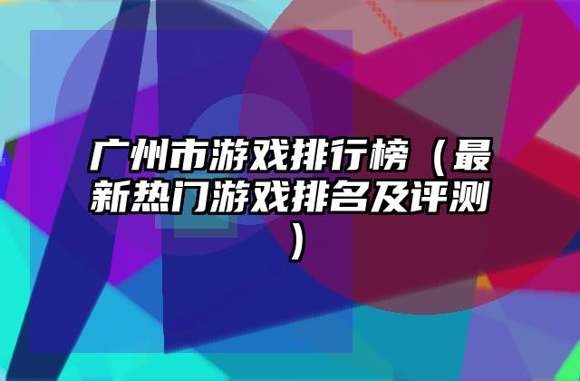 广州市游戏排行榜（最新热门游戏排名及评测）