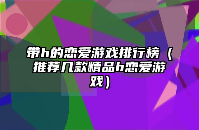 带h的恋爱游戏排行榜（推荐几款精品h恋爱游戏）