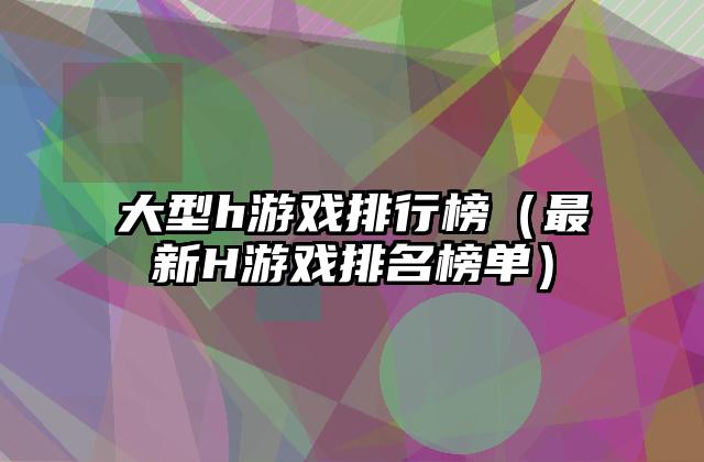 大型h游戏排行榜（最新H游戏排名榜单）