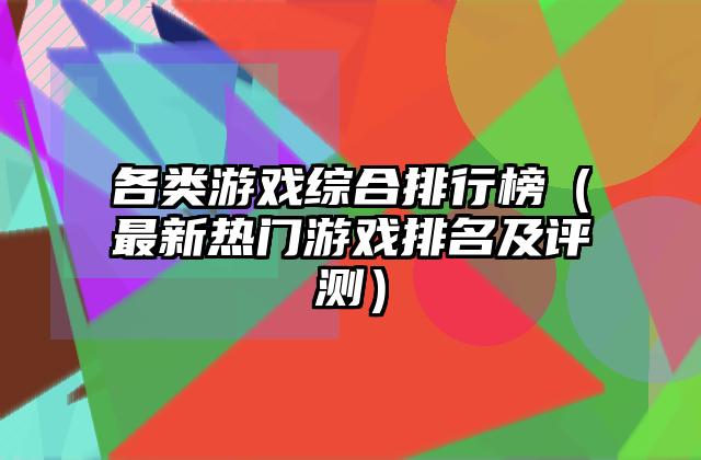 各类游戏综合排行榜（最新热门游戏排名及评测）