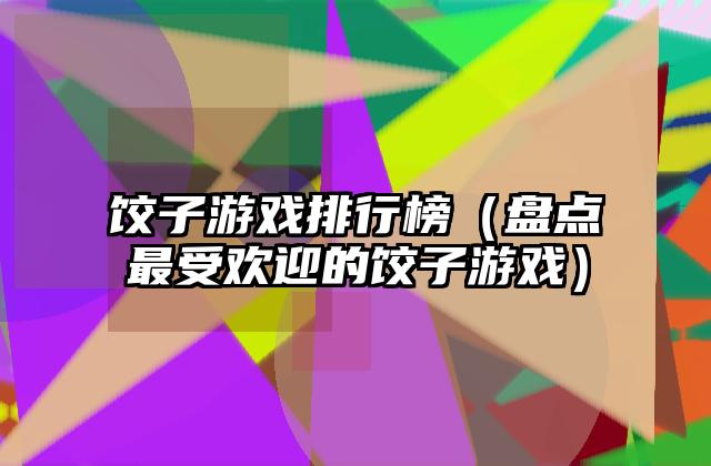 饺子游戏排行榜（盘点最受欢迎的饺子游戏）