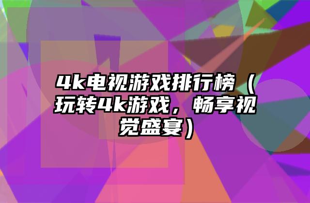 4k电视游戏排行榜（玩转4k游戏，畅享视觉盛宴）