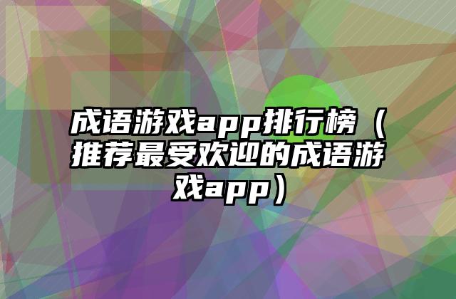 成语游戏app排行榜（推荐最受欢迎的成语游戏app）