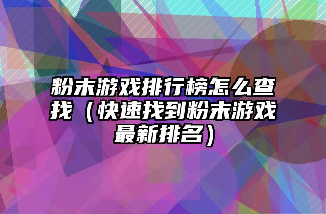 粉末游戏排行榜怎么查找（快速找到粉末游戏最新排名）