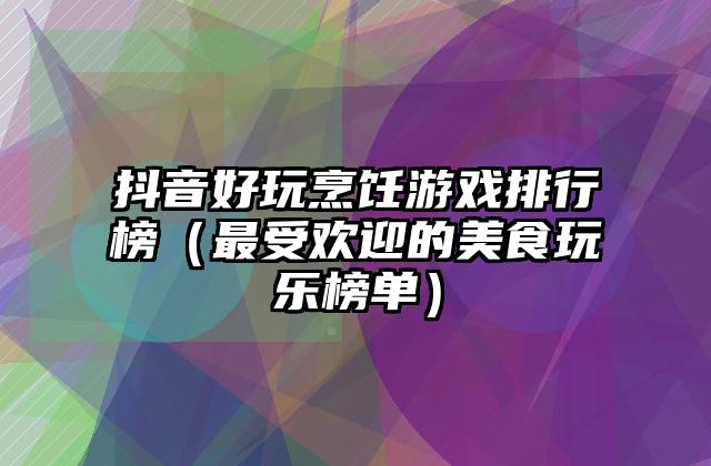 抖音好玩烹饪游戏排行榜（最受欢迎的美食玩乐榜单）