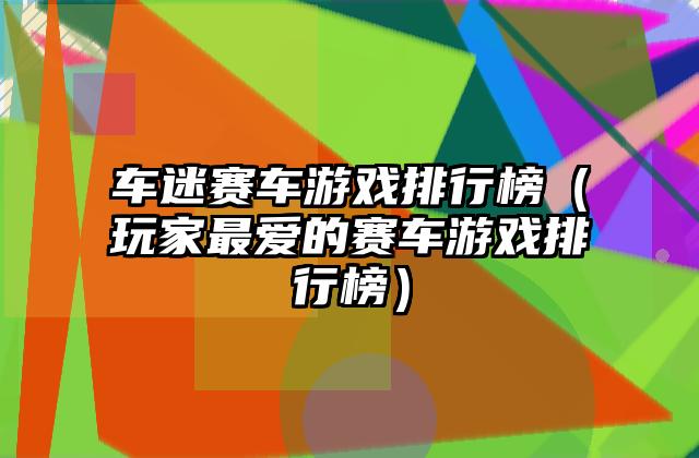 车迷赛车游戏排行榜（玩家最爱的赛车游戏排行榜）