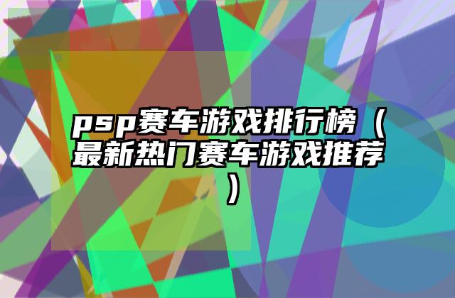 psp赛车游戏排行榜（最新热门赛车游戏推荐）