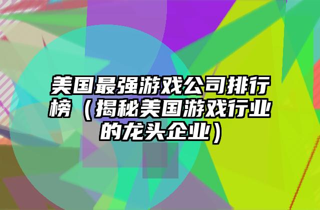 美国最强游戏公司排行榜（揭秘美国游戏行业的龙头企业）