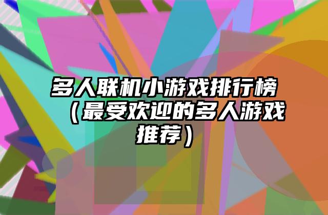多人联机小游戏排行榜（最受欢迎的多人游戏推荐）