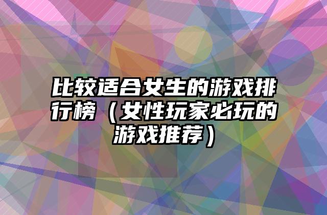 比较适合女生的游戏排行榜（女性玩家必玩的游戏推荐）