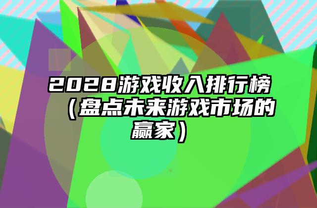 2028游戏收入排行榜（盘点未来游戏市场的赢家）