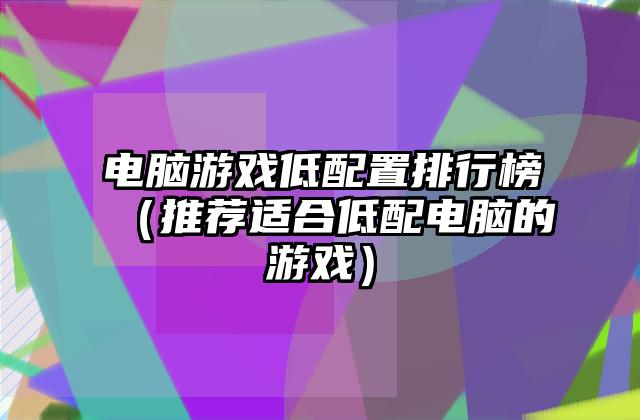 电脑游戏低配置排行榜（推荐适合低配电脑的游戏）