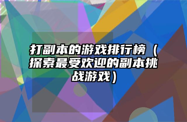 打副本的游戏排行榜（探索最受欢迎的副本挑战游戏）