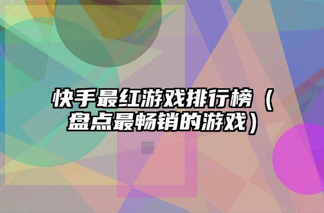 快手最红游戏排行榜（盘点最畅销的游戏）