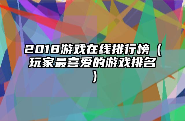 2018游戏在线排行榜（玩家最喜爱的游戏排名）