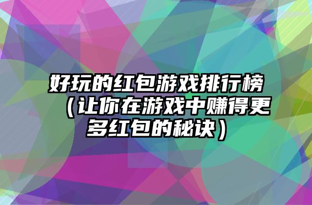 好玩的红包游戏排行榜（让你在游戏中赚得更多红包的秘诀）