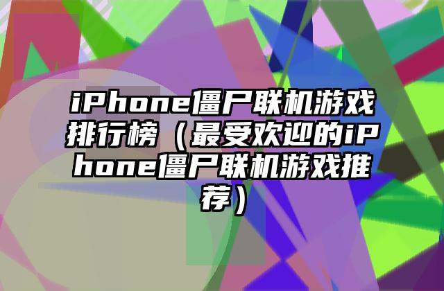 iPhone僵尸联机游戏排行榜（最受欢迎的iPhone僵尸联机游戏推荐）