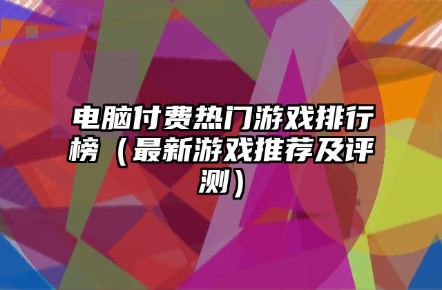 电脑付费热门游戏排行榜（最新游戏推荐及评测）