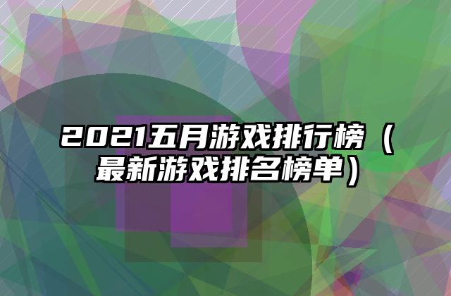 2021五月游戏排行榜（最新游戏排名榜单）