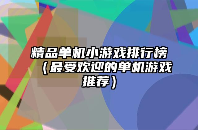 精品单机小游戏排行榜（最受欢迎的单机游戏推荐）