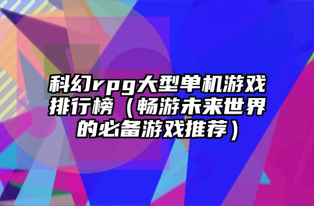 科幻rpg大型单机游戏排行榜（畅游未来世界的必备游戏推荐）