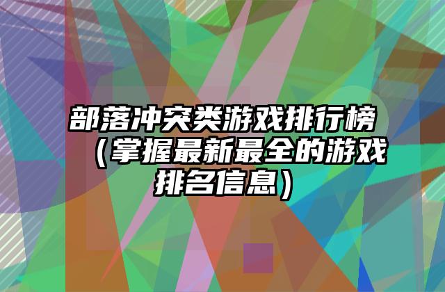 部落冲突类游戏排行榜（掌握最新最全的游戏排名信息）