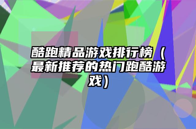酷跑精品游戏排行榜（最新推荐的热门跑酷游戏）