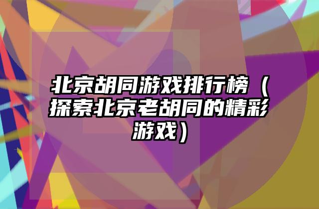 北京胡同游戏排行榜（探索北京老胡同的精彩游戏）
