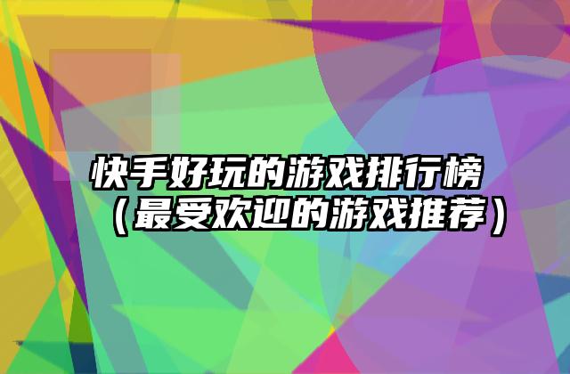 快手好玩的游戏排行榜（最受欢迎的游戏推荐）
