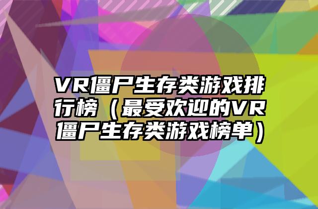 VR僵尸生存类游戏排行榜（最受欢迎的VR僵尸生存类游戏榜单）