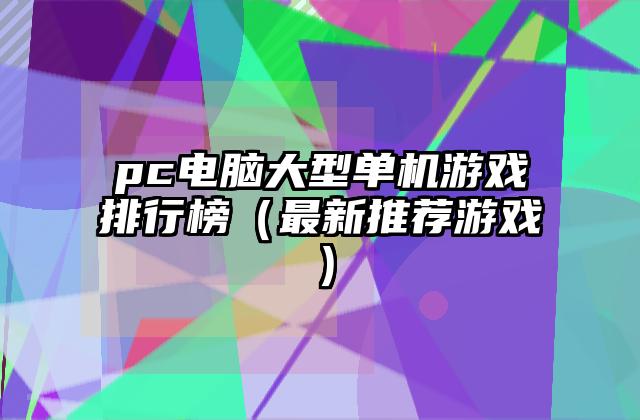 pc电脑大型单机游戏排行榜（最新推荐游戏）