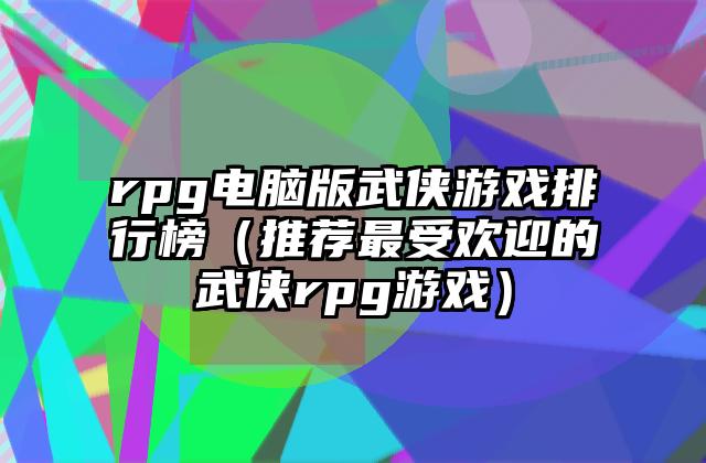 rpg电脑版武侠游戏排行榜（推荐最受欢迎的武侠rpg游戏）