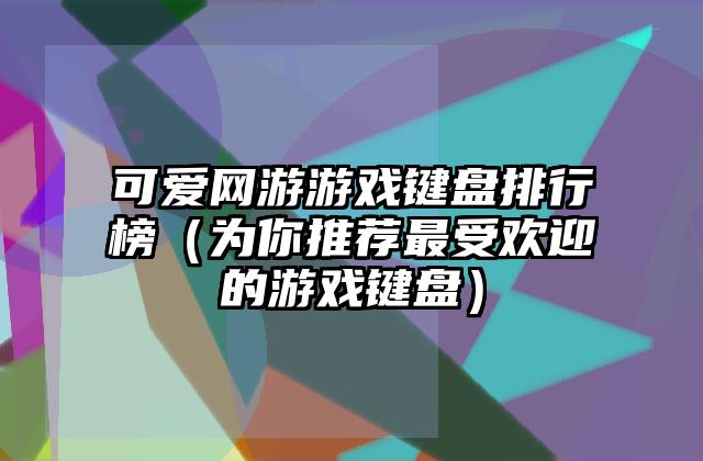可爱网游游戏键盘排行榜（为你推荐最受欢迎的游戏键盘）