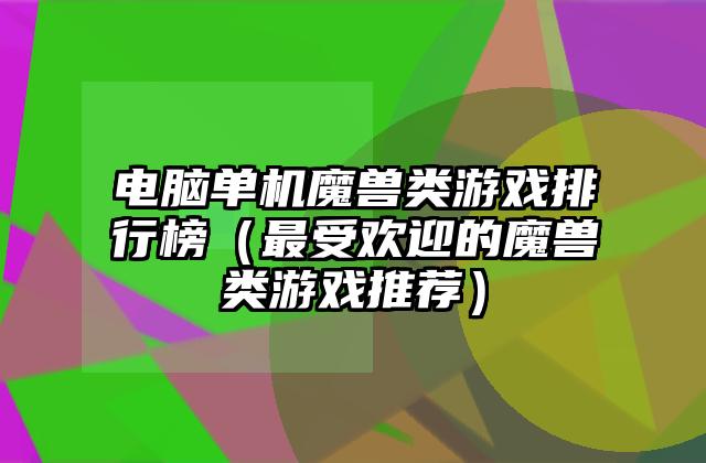 电脑单机魔兽类游戏排行榜（最受欢迎的魔兽类游戏推荐）