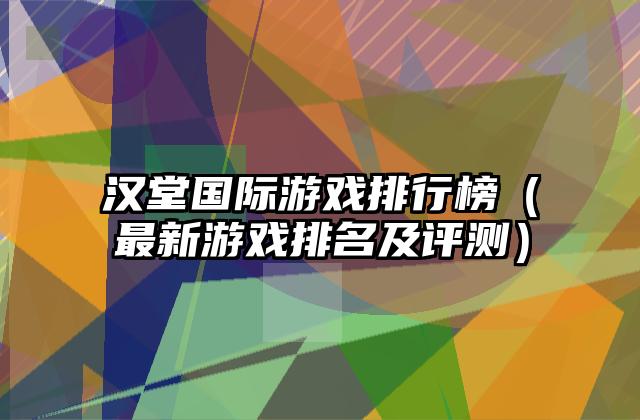 汉堂国际游戏排行榜（最新游戏排名及评测）