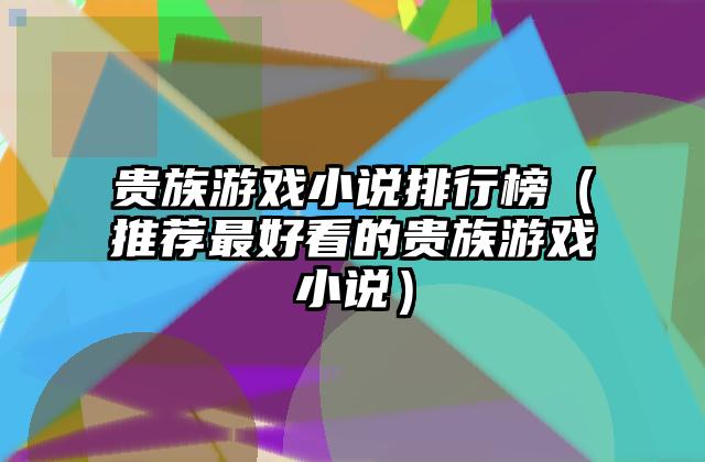 贵族游戏小说排行榜（推荐最好看的贵族游戏小说）