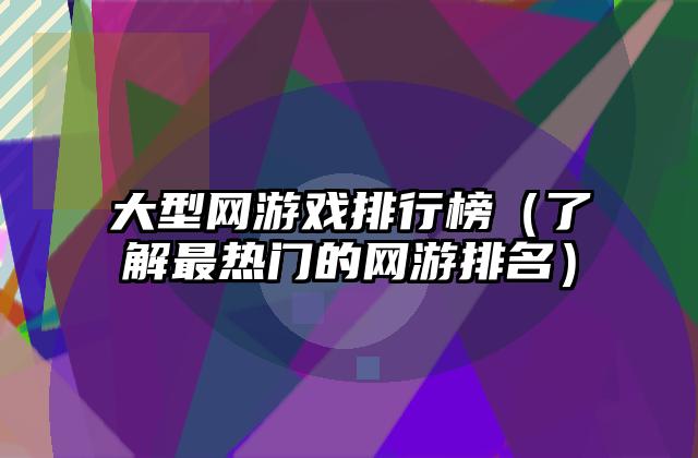 大型网游戏排行榜（了解最热门的网游排名）