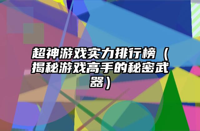 超神游戏实力排行榜（揭秘游戏高手的秘密武器）