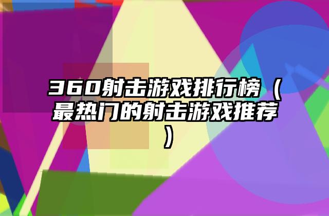 360射击游戏排行榜（最热门的射击游戏推荐）