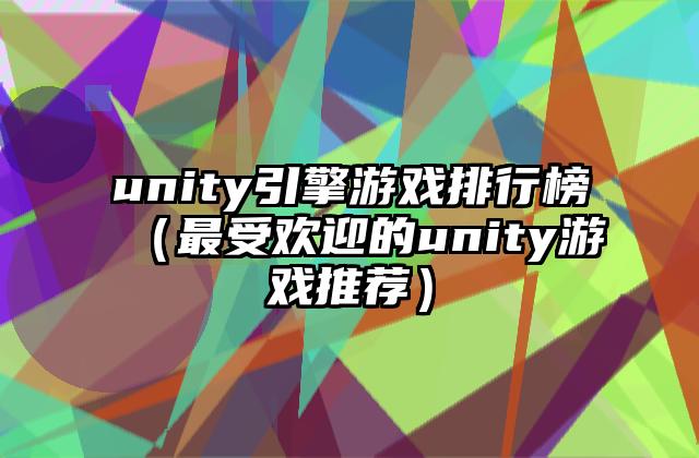 unity引擎游戏排行榜（最受欢迎的unity游戏推荐）
