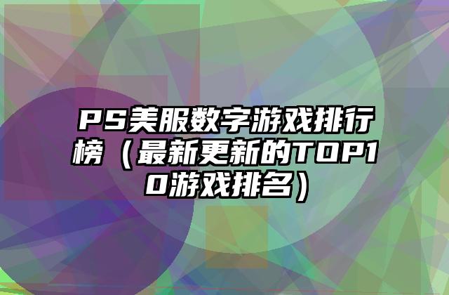 PS美服数字游戏排行榜（最新更新的TOP10游戏排名）